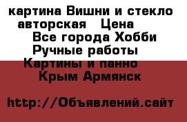 картина Вишни и стекло...авторская › Цена ­ 10 000 - Все города Хобби. Ручные работы » Картины и панно   . Крым,Армянск